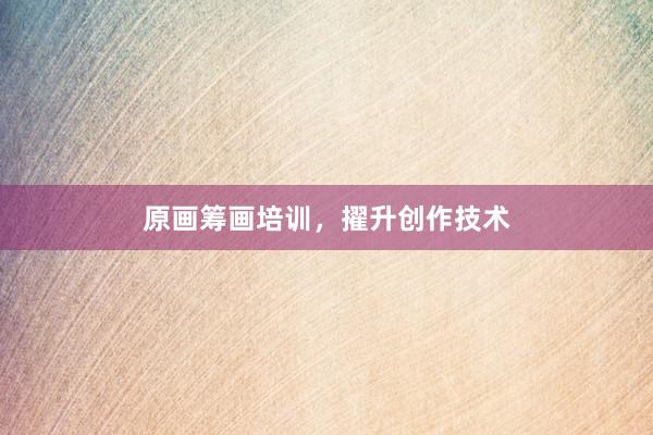 原画筹画培训,擢升创作技术