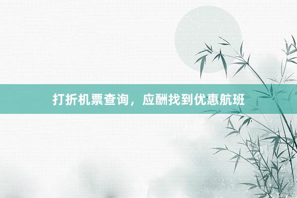 打折机票查询,应酬找到优惠航班